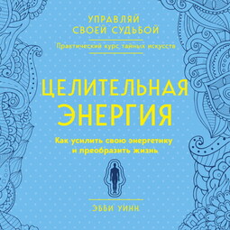 Целительная энергия. Как усилить свою энергетику и преобразить жизнь