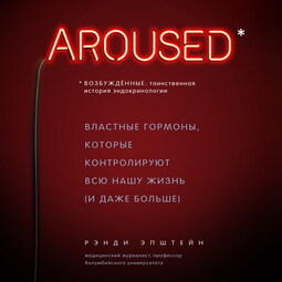 Возбужденные: таинственная история эндокринологии. Властные гормоны, которые контролируют всю нашу жизнь (и даже больше)