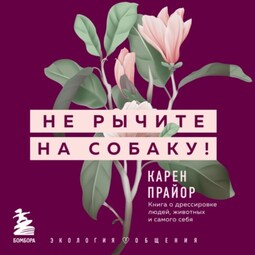 Не рычите на собаку! Книга о дрессировке людей, животных и самого себя